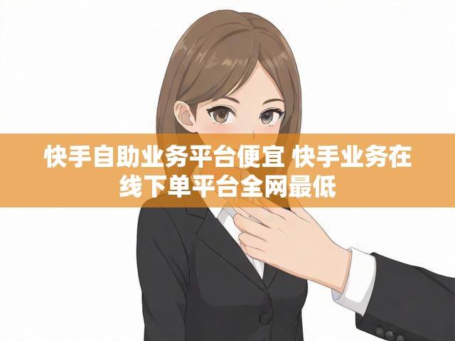 快手自助业务平台便宜 快手业务在线下单平台全网最低
