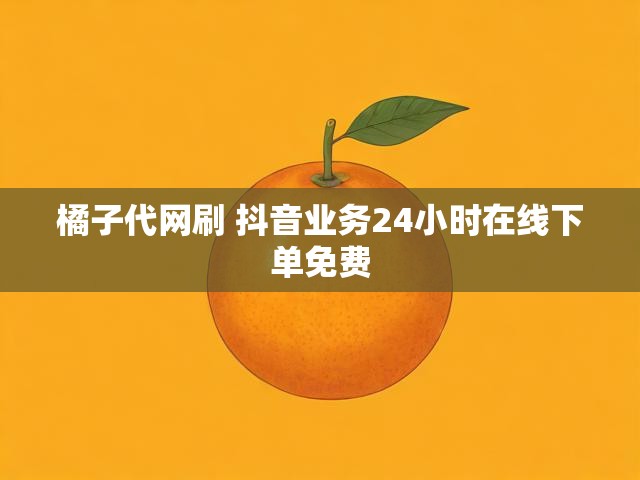 橘子代网刷 抖音业务24小时在线下单免费