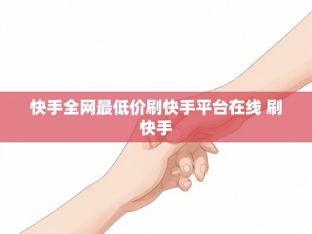快手全网最低价刷快手平台在线 刷快手