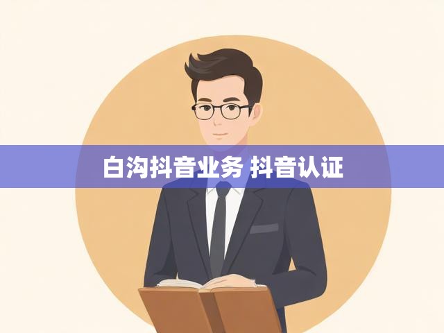 白沟抖音业务 抖音认证