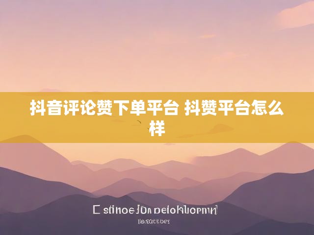 抖音评论赞下单平台 抖赞平台怎么样