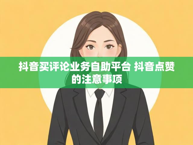 抖音买评论业务自助平台 抖音点赞的注意事项