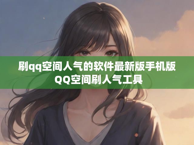 刷qq空间人气的软件最新版手机版 QQ空间刷人气工具