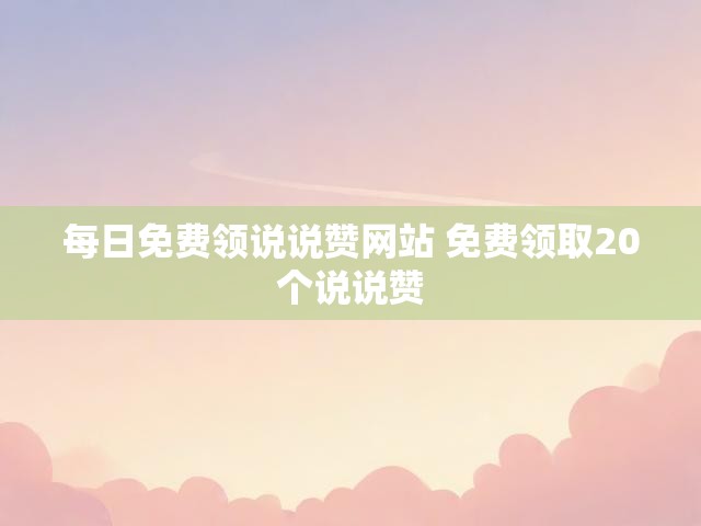 每日免费领说说赞网站 免费领取20个说说赞