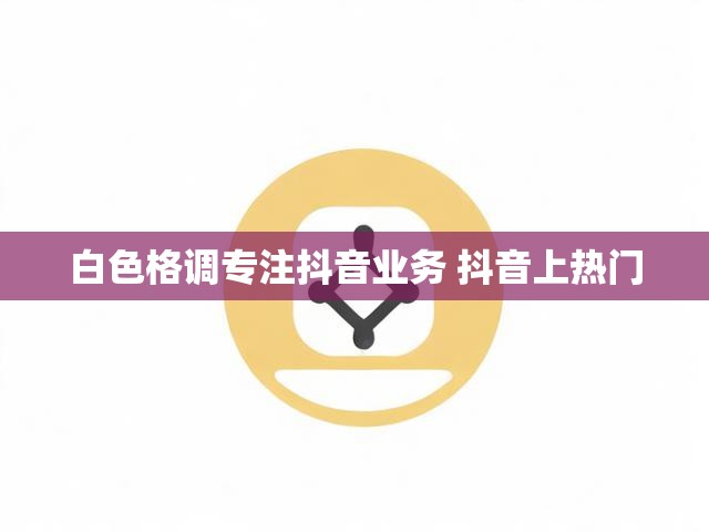 白色格调专注抖音业务 抖音上热门