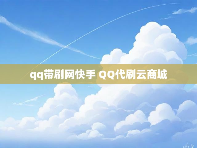 qq带刷网快手 QQ代刷云商城