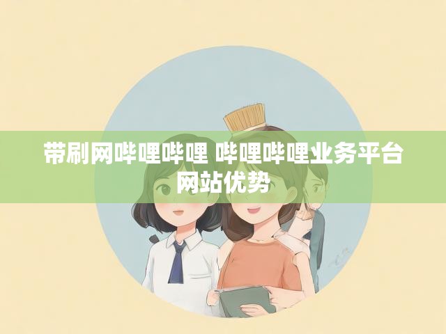 带刷网哔哩哔哩 哔哩哔哩业务平台网站优势