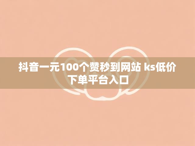 抖音一元100个赞秒到网站 ks低价下单平台入口