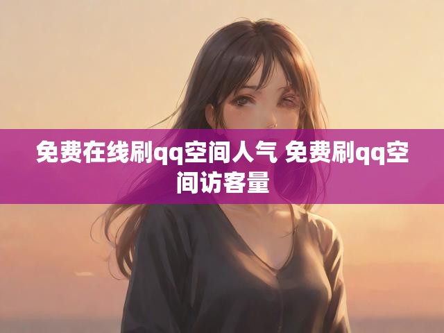 免费在线刷qq空间人气 免费刷qq空间访客量