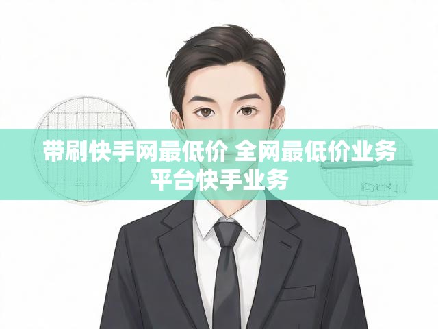 带刷快手网最低价 全网最低价业务平台快手业务