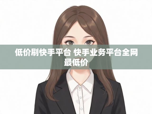 低价刷快手平台 快手业务平台全网最低价