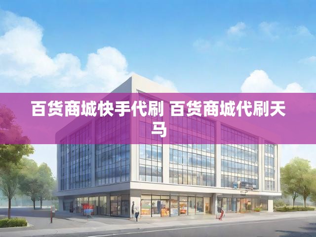 百货商城快手代刷 百货商城代刷天马