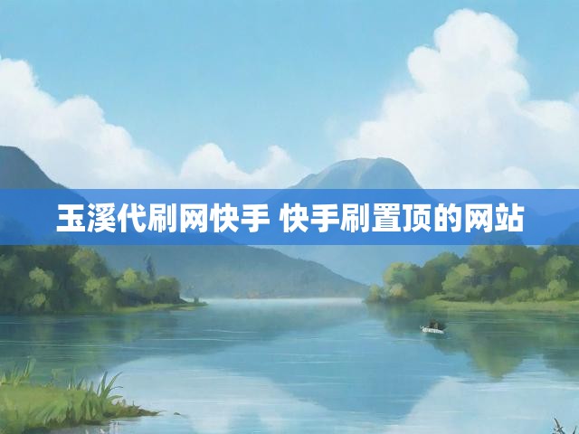 玉溪代刷网快手 快手刷置顶的网站