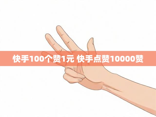 快手100个赞1元 快手点赞10000赞