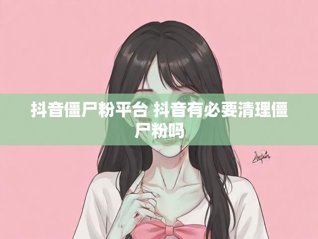 抖音僵尸粉平台 抖音有必要清理僵尸粉吗
