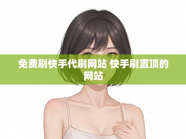 免费刷快手代刷网站 快手刷置顶的网站