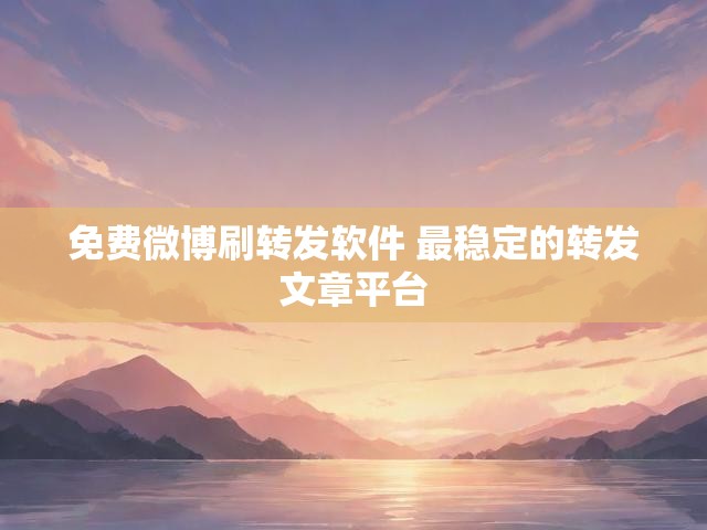 免费微博刷转发软件 最稳定的转发文章平台