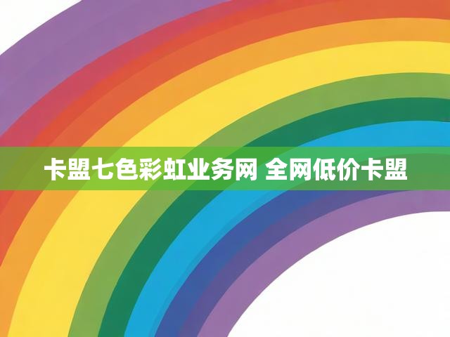 卡盟七色彩虹业务网 全网低价卡盟