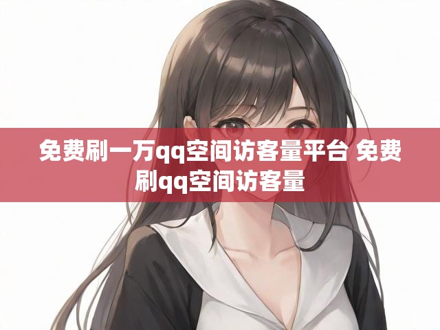 免费刷一万qq空间访客量平台 免费刷qq空间访客量