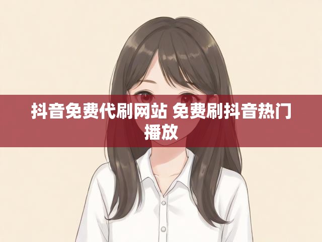 抖音免费代刷网站 免费刷抖音热门播放