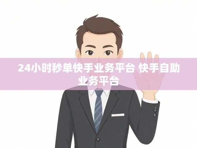 24小时秒单快手业务平台 快手自助业务平台