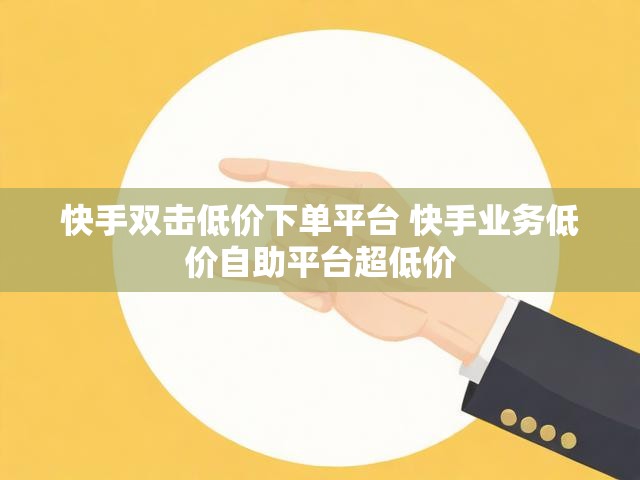 快手双击低价下单平台 快手业务低价自助平台超低价