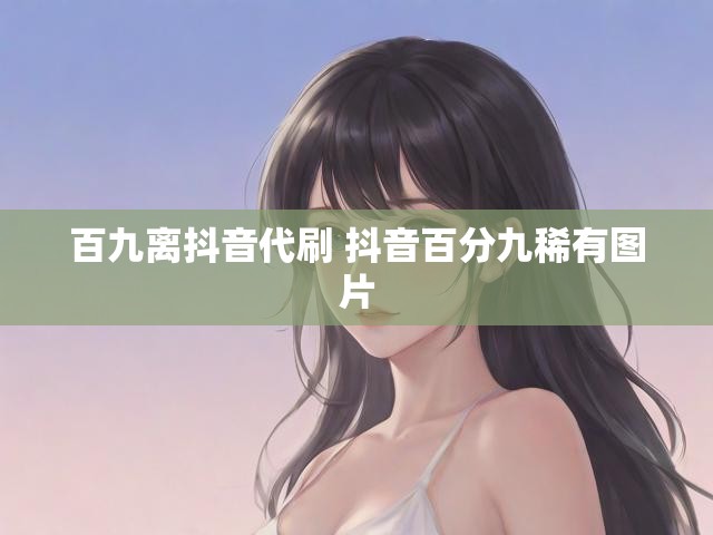 百九离抖音代刷 抖音百分九稀有图片