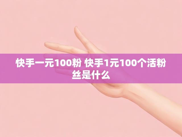 快手一元100粉 快手1元100个活粉丝是什么