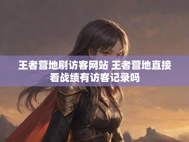 王者营地刷访客网站 王者营地直接看战绩有访客记录吗