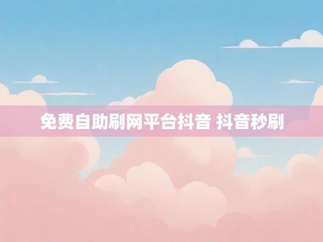 免费自助刷网平台抖音 抖音秒刷
