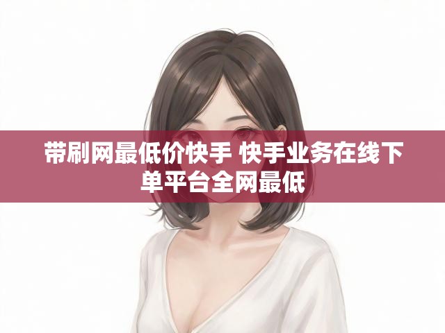 带刷网最低价快手 快手业务在线下单平台全网最低