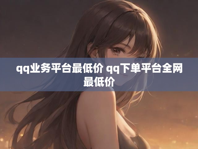 qq业务平台最低价 qq下单平台全网最低价