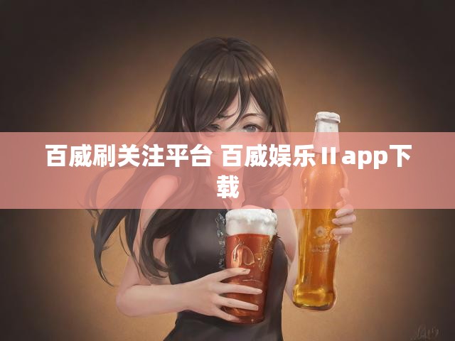百威刷关注平台 百威娱乐Ⅱapp下载