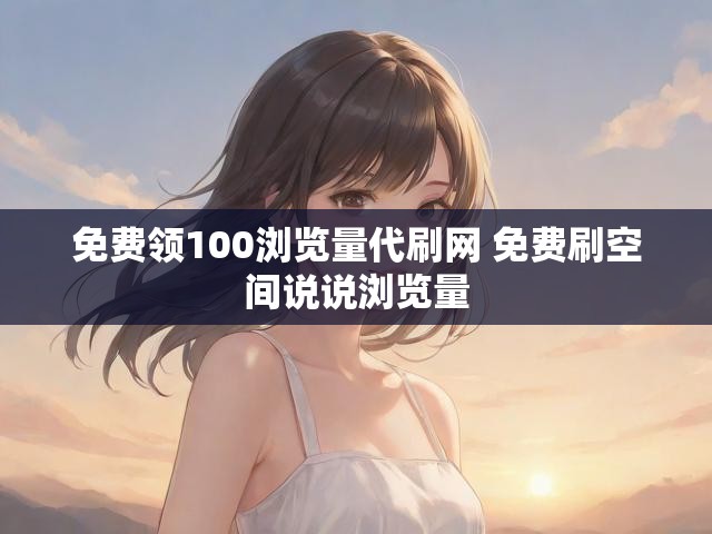 免费领100浏览量代刷网 免费刷空间说说浏览量