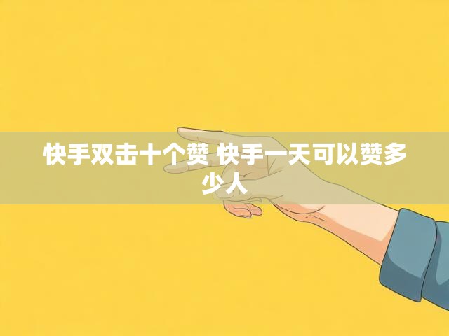快手双击十个赞 快手一天可以赞多少人