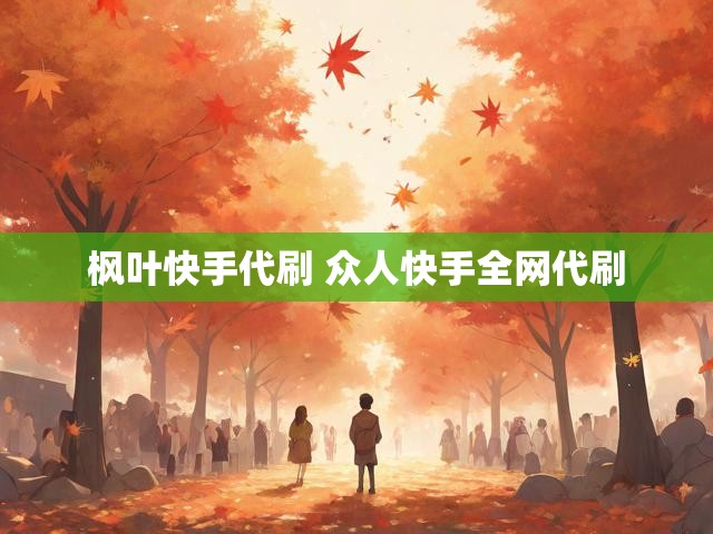 枫叶快手代刷 众人快手全网代刷
