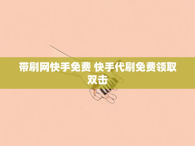 带刷网快手免费 快手代刷免费领取双击