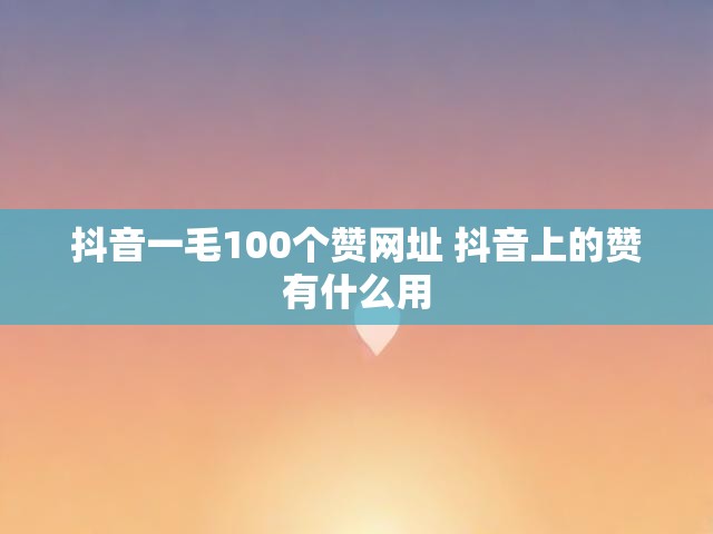 抖音一毛100个赞网址 抖音上的赞有什么用