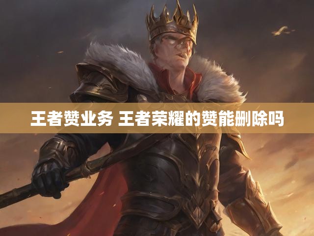 王者赞业务 王者荣耀的赞能删除吗