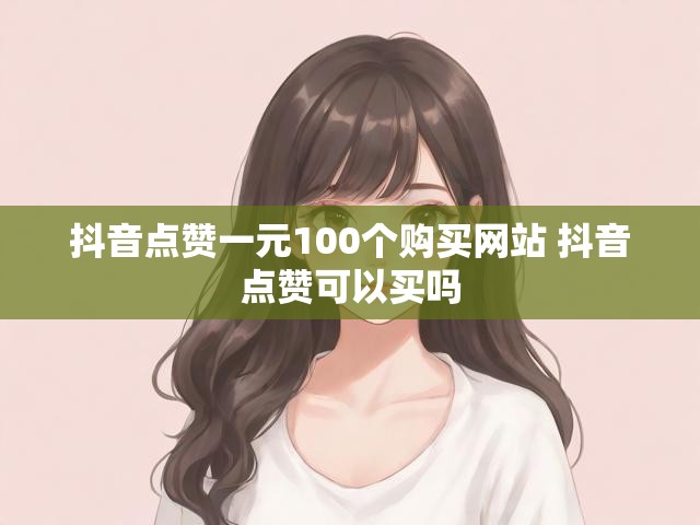 抖音点赞一元100个购买网站 抖音点赞可以买吗