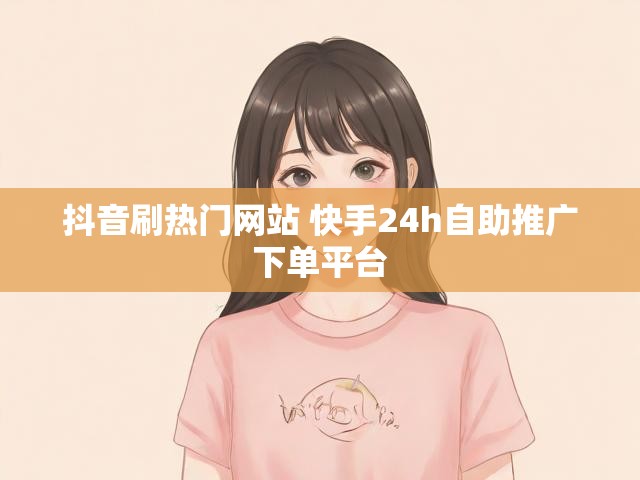 抖音刷热门网站 快手24h自助推广下单平台
