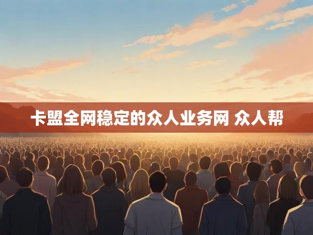 卡盟全网稳定的众人业务网 众人帮