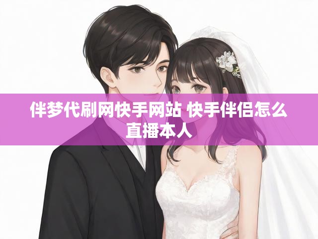 伴梦代刷网快手网站 快手伴侣怎么直播本人