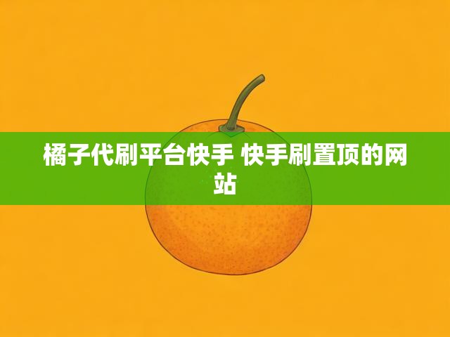 橘子代刷平台快手 快手刷置顶的网站