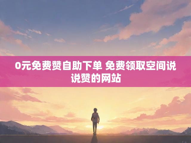 0元免费赞自助下单 免费领取空间说说赞的网站