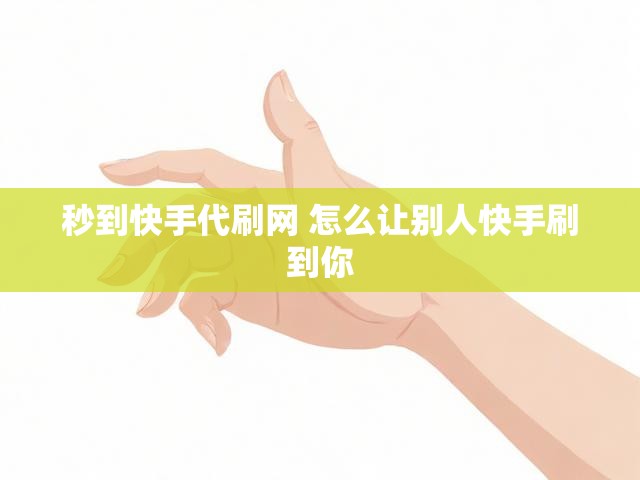 秒到快手代刷网 怎么让别人快手刷到你