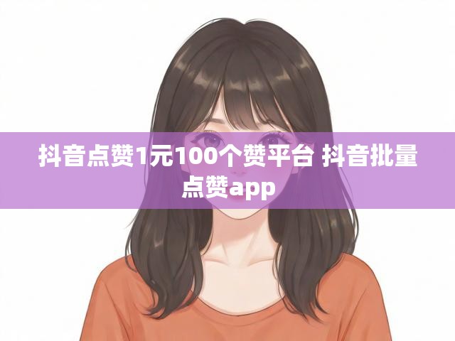 抖音点赞1元100个赞平台 抖音批量点赞app