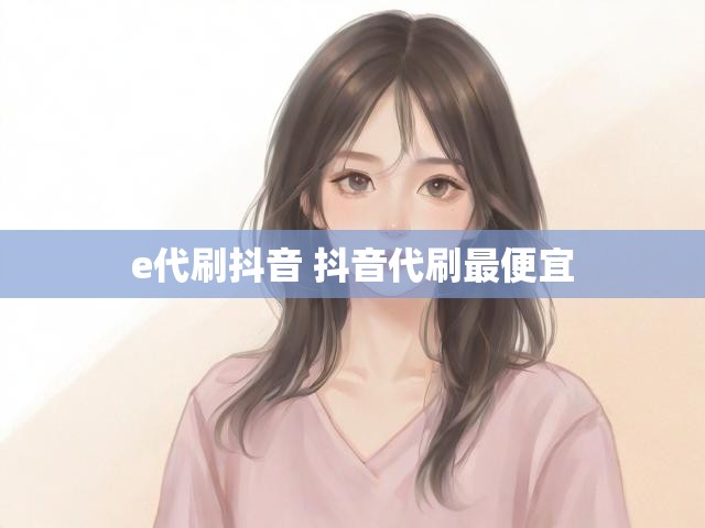 e代刷抖音 抖音代刷最便宜