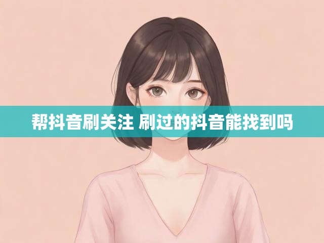 帮抖音刷关注 刷过的抖音能找到吗