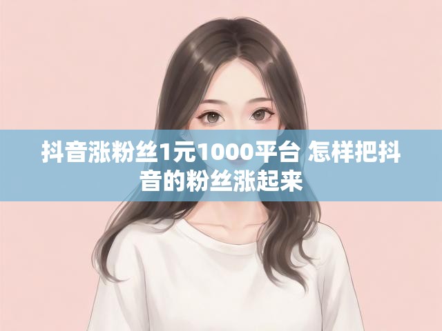 抖音涨粉丝1元1000平台 怎样把抖音的粉丝涨起来